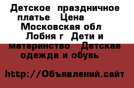 Детское, праздничное платье › Цена ­ 500 - Московская обл., Лобня г. Дети и материнство » Детская одежда и обувь   